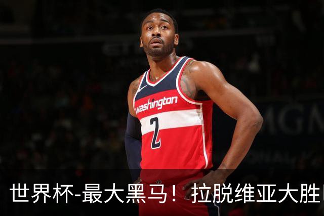 世界杯-最大黑马！拉脱维亚大胜巴西晋级八强