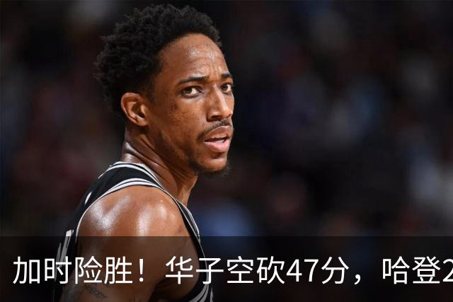 加时险胜！华子空砍47分，哈登22+9助+罚球绝杀 骑士升至东部第四