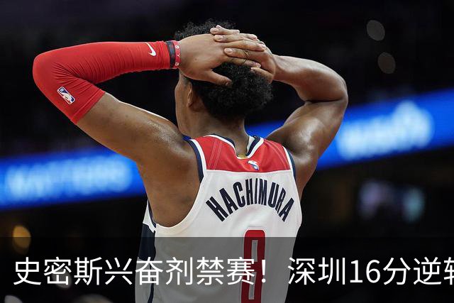 史密斯兴奋剂禁赛！深圳16分逆转绝杀吉林 约翰逊29+7+6