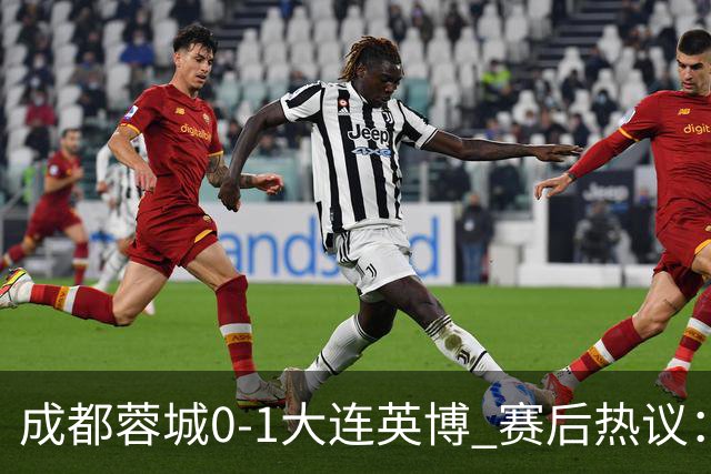 成都蓉城0-1大连英博 赛后热议：蓉城怨不得别人 唐田要回报家乡了