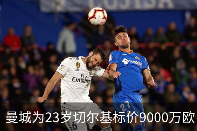 曼城为23岁切尔基标价9000万欧，皇马巴黎都在盯