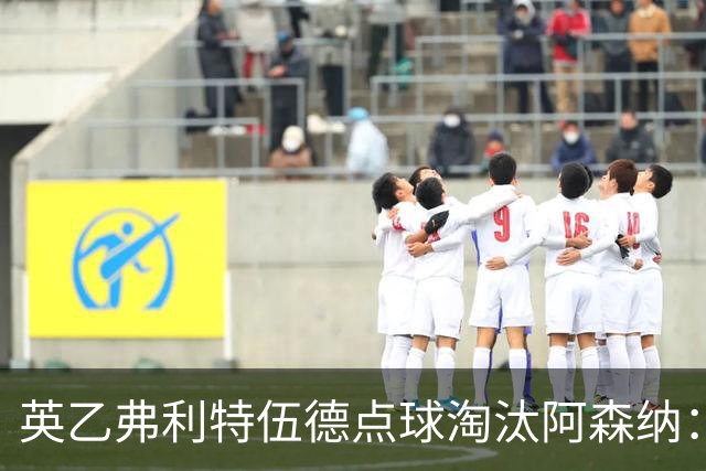 英乙弗利特伍德点球淘汰阿森纳：约克雷斯扳平，道曼染红，吉马良斯失点