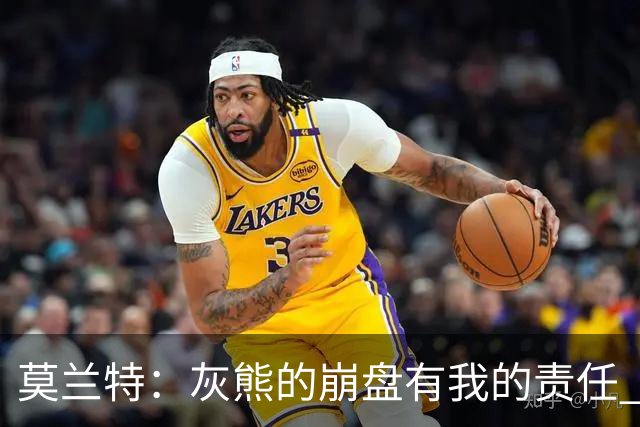 莫兰特：灰熊的崩盘有我的责任 但并非全是我的问题