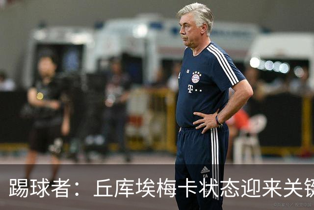 踢球者：丘库埃梅卡状态迎来关键转折，但仍不具备打满90分钟体能